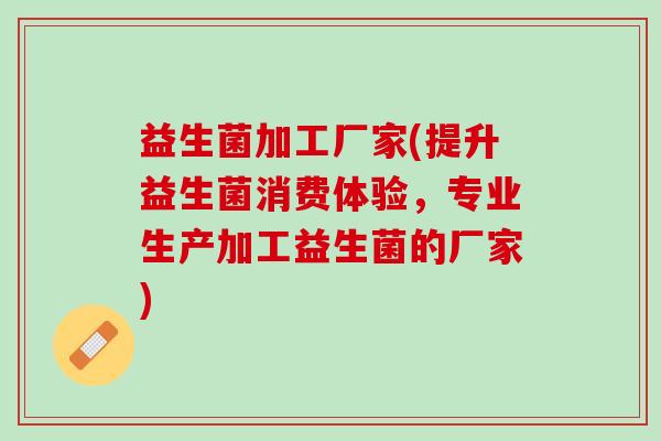 益生菌加工厂家(提升益生菌消费体验，专业生产加工益生菌的厂家)