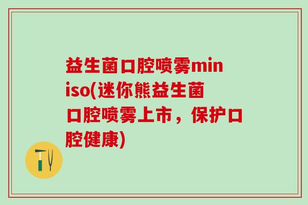 益生菌口腔喷雾miniso(迷你熊益生菌口腔喷雾上市，保护口腔健康)