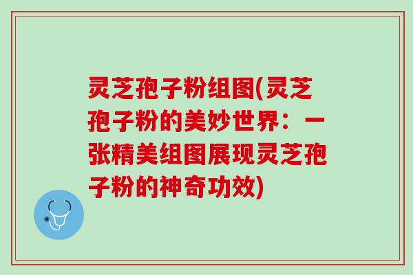 灵芝孢子粉组图(灵芝孢子粉的美妙世界：一张精美组图展现灵芝孢子粉的神奇功效)