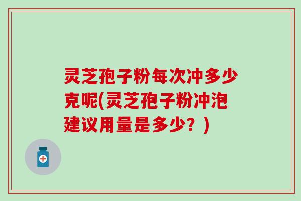 灵芝孢子粉每次冲多少克呢(灵芝孢子粉冲泡建议用量是多少？)