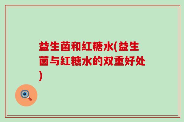 益生菌和红糖水(益生菌与红糖水的双重好处) 益生菌和红糖水(益生菌与红糖水的双重好处)