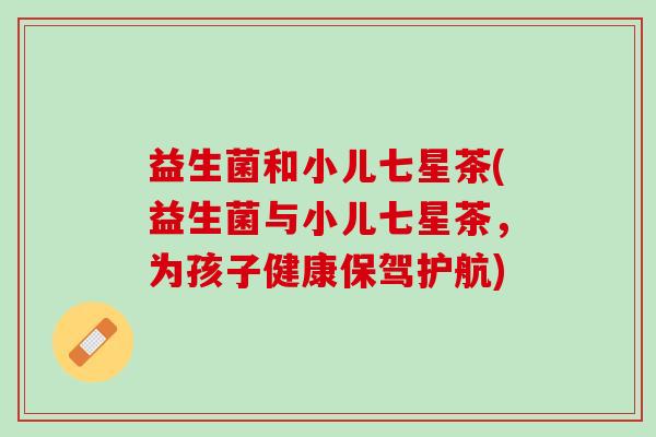 益生菌和小儿七星茶(益生菌与小儿七星茶，为孩子健康保驾护航)