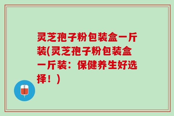 灵芝孢子粉包装盒一斤装(灵芝孢子粉包装盒一斤装：保健养生好选择！)