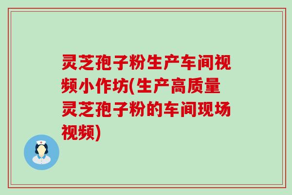 灵芝孢子粉生产车间视频小作坊(生产高质量灵芝孢子粉的车间现场视频)
