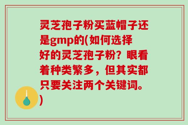 灵芝孢子粉买蓝帽子还是gmp的(如何选择好的灵芝孢子粉？眼看着种类繁多，但其实都只要关注两个关键词。)