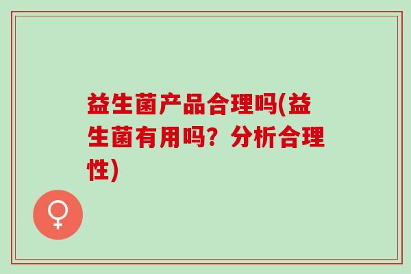 益生菌产品合理吗(益生菌有用吗?分析合理性) 益生菌产品合理吗(益生菌有用吗?分析合理性)
