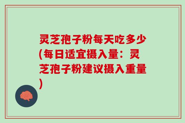 灵芝孢子粉每天吃多少(每日适宜摄入量：灵芝孢子粉建议摄入重量)