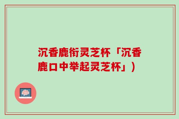 沉香鹿衔灵芝杯「沉香鹿口中举起灵芝杯」)