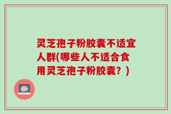 灵芝孢子粉胶囊不适宜人群(哪些人不适合食用灵芝孢子粉胶囊？)