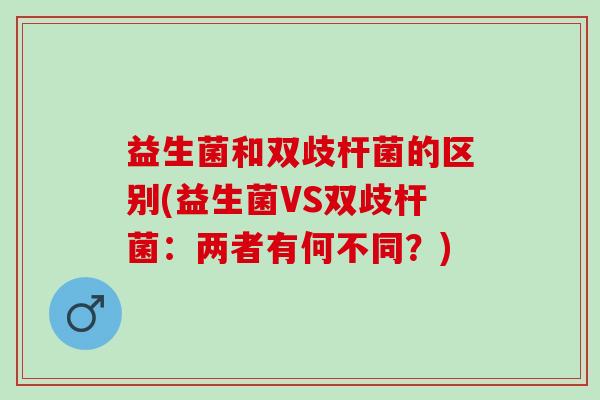 益生菌和双歧杆菌的区别(益生菌VS双歧杆菌:两者有何不同?) 益生菌和双歧杆菌的区别(益生菌VS双歧杆菌:两者有何不同?)