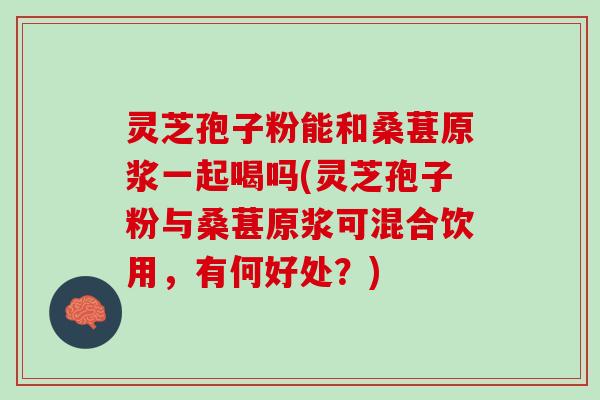 灵芝孢子粉能和桑葚原浆一起喝吗(灵芝孢子粉与桑葚原浆可混合饮用，有何好处？)