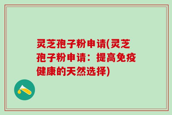 灵芝孢子粉申请(灵芝孢子粉申请：提高免疫健康的天然选择)