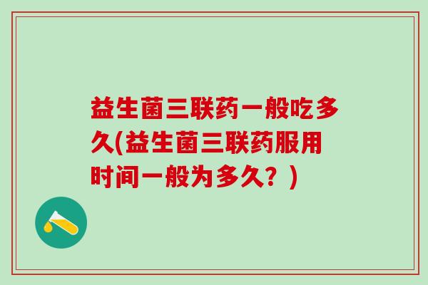 益生菌三联药一般吃多久(益生菌三联药服用时间一般为多久?) 益生菌三联药一般吃多久(益生菌三联药服用时间一般为多久?)