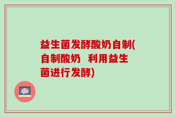 益生菌发酵酸奶自制(自制酸奶  利用益生菌进行发酵)