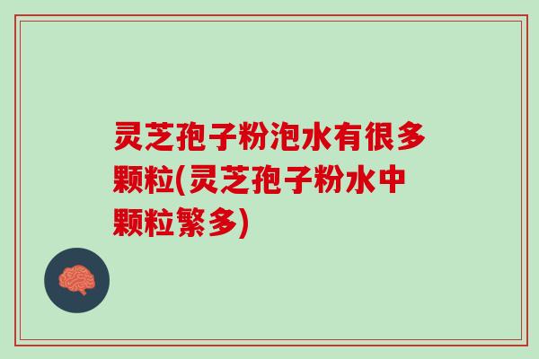 灵芝孢子粉泡水有很多颗粒(灵芝孢子粉水中颗粒繁多)