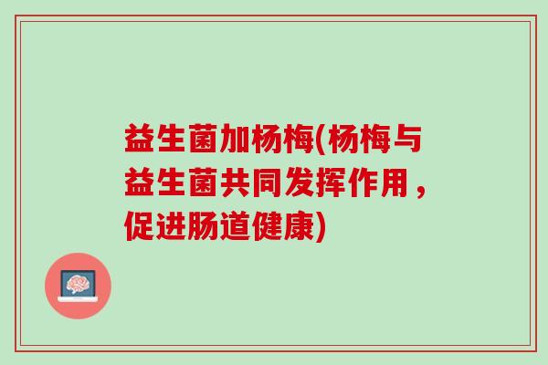 益生菌加杨梅(杨梅与益生菌共同发挥作用，促进肠道健康)