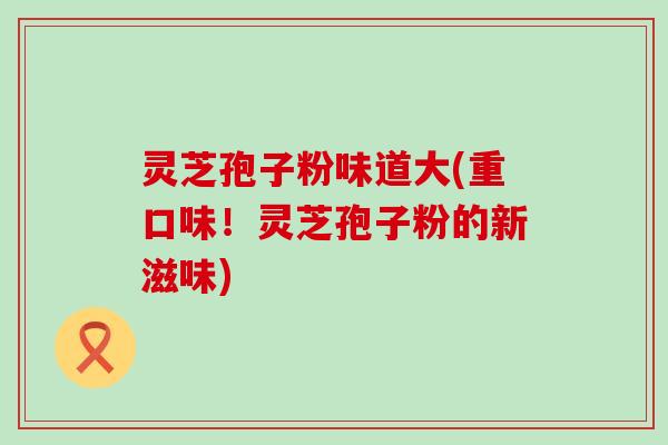 灵芝孢子粉味道大(重口味！灵芝孢子粉的新滋味)