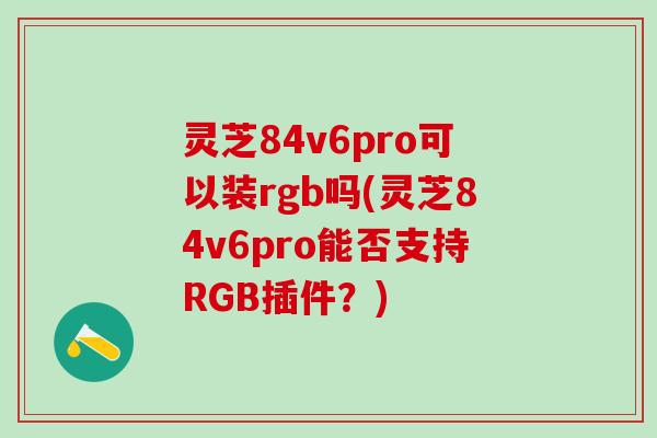灵芝84v6pro可以装rgb吗(灵芝84v6pro能否支持RGB插件？)