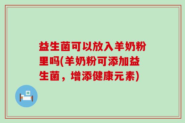 益生菌可以放入羊奶粉里吗(羊奶粉可添加益生菌,增添健康元素) 益生菌可以放入羊奶粉里吗(羊奶粉可添加益生菌,增添健康元素)