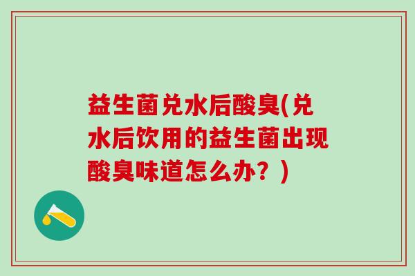 益生菌兑水后酸臭(兑水后饮用的益生菌出现酸臭味道怎么办？)