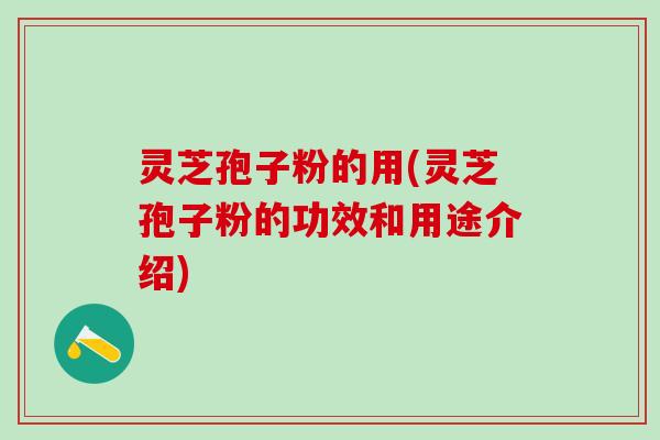 灵芝孢子粉的用(灵芝孢子粉的功效和用途介绍)