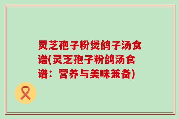 灵芝孢子粉煲鸽子汤食谱(灵芝孢子粉鸽汤食谱：营养与美味兼备)