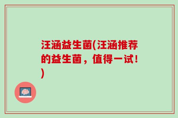 汪涵益生菌(汪涵推荐的益生菌,值得一试!) 汪涵益生菌(汪涵推荐的益生菌,值得一试!)