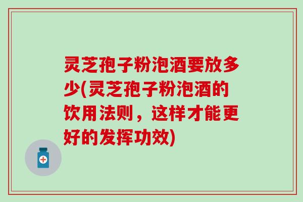 灵芝孢子粉泡酒要放多少(灵芝孢子粉泡酒的饮用法则，这样才能更好的发挥功效)