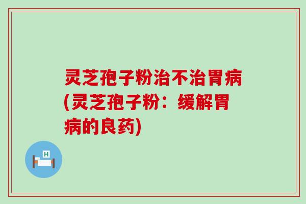 灵芝孢子粉治不治胃病(灵芝孢子粉：缓解胃病的良药)