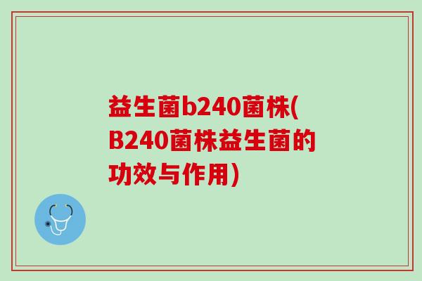 益生菌b240菌株(B240菌株益生菌的功效与作用) 益生菌b240菌株(B240菌株益生菌的功效与作用)