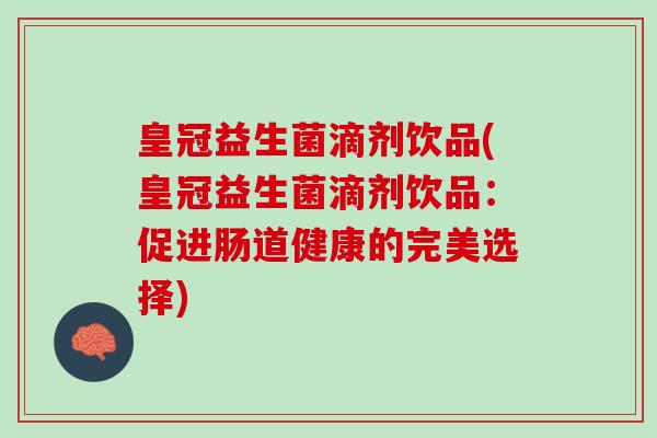 皇冠益生菌滴剂饮品(皇冠益生菌滴剂饮品：促进肠道健康的完美选择)