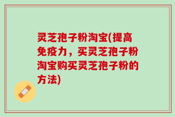 灵芝孢子粉淘宝(提高免疫力，买灵芝孢子粉淘宝购买灵芝孢子粉的方法)