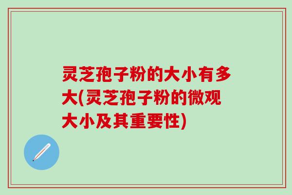 灵芝孢子粉的大小有多大(灵芝孢子粉的微观大小及其重要性)