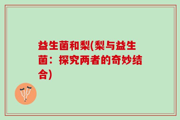 益生菌和梨(梨与益生菌：探究两者的奇妙结合)