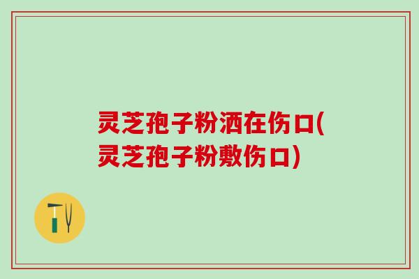 灵芝孢子粉洒在伤口(灵芝孢子粉敷伤口)