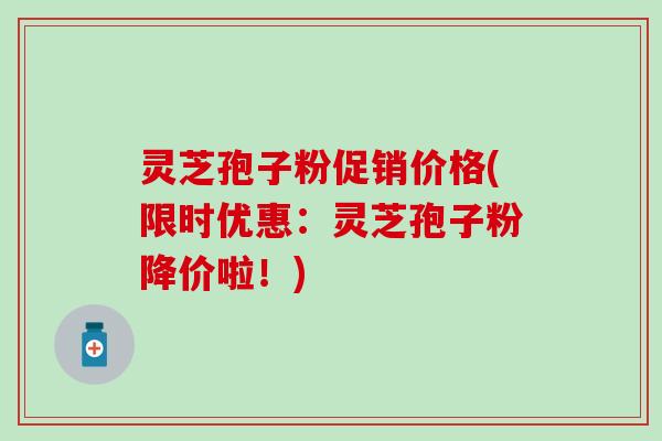 灵芝孢子粉促销价格(限时优惠：灵芝孢子粉降价啦！)