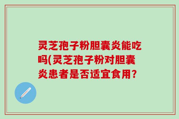 灵芝孢子粉胆囊炎能吃吗(灵芝孢子粉对胆囊炎患者是否适宜食用？