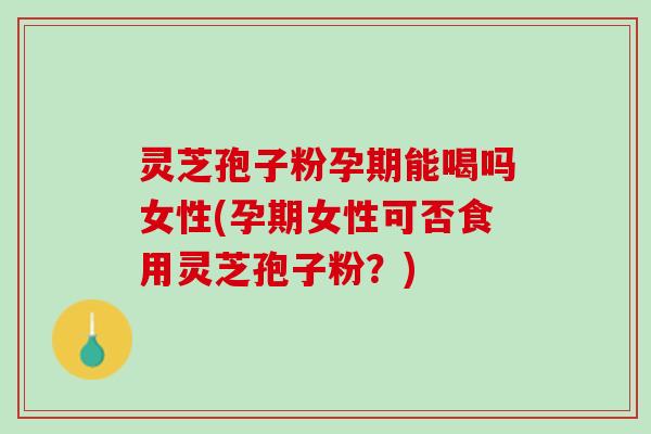 灵芝孢子粉孕期能喝吗女性(孕期女性可否食用灵芝孢子粉?) 灵芝孢子粉孕期能喝吗女性(孕期女性可否食用灵芝孢子粉?)