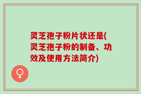 灵芝孢子粉片状还是(灵芝孢子粉的制备、功效及使用方法简介)