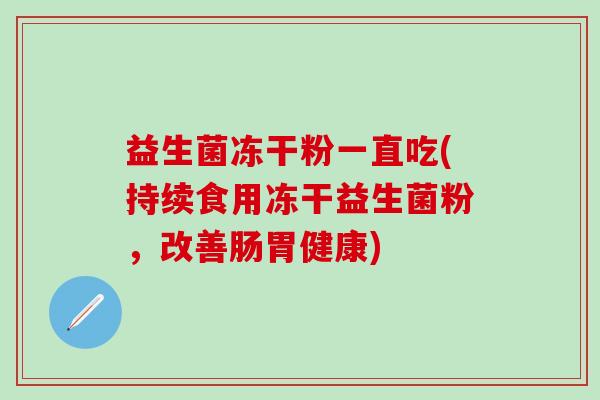 益生菌冻干粉一直吃(持续食用冻干益生菌粉，改善肠胃健康)