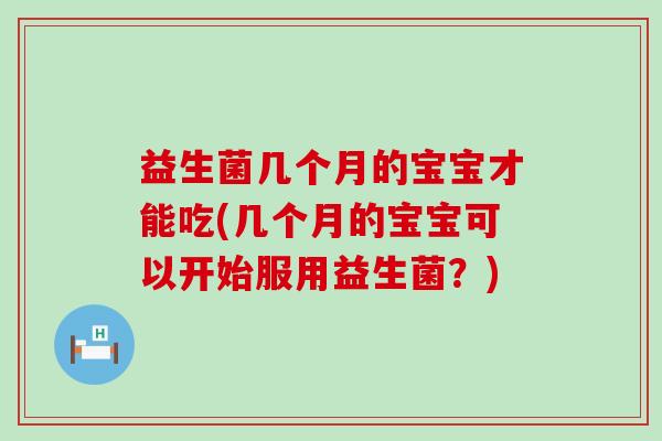 益生菌几个月的宝宝才能吃(几个月的宝宝可以开始服用益生菌？)