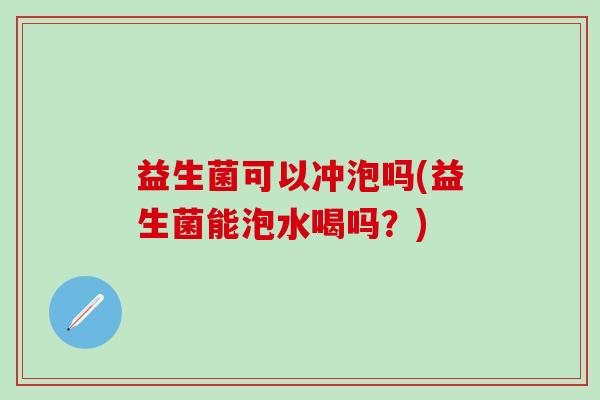 益生菌可以冲泡吗(益生菌能泡水喝吗？)