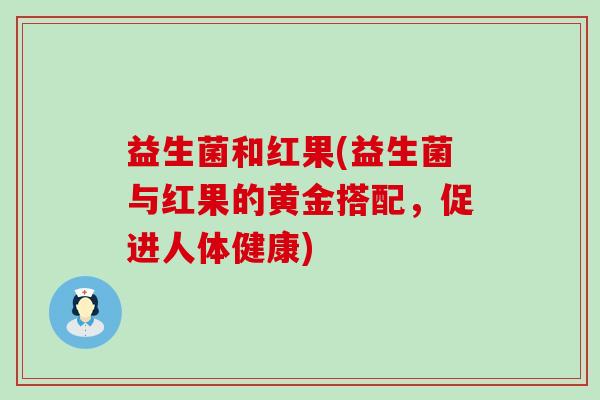 益生菌和红果(益生菌与红果的黄金搭配，促进人体健康)