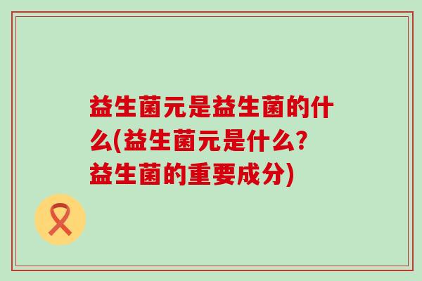 益生菌元是益生菌的什么(益生菌元是什么？益生菌的重要成分)