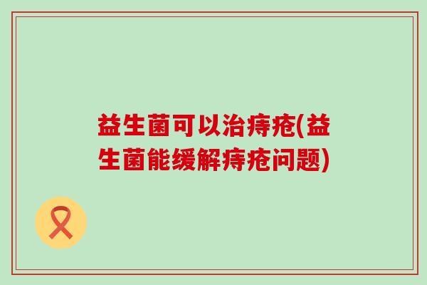 益生菌可以治痔疮(益生菌能缓解痔疮问题)