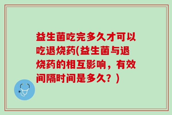 益生菌吃完多久才可以吃退烧药(益生菌与退烧药的相互影响，有效间隔时间是多久？)