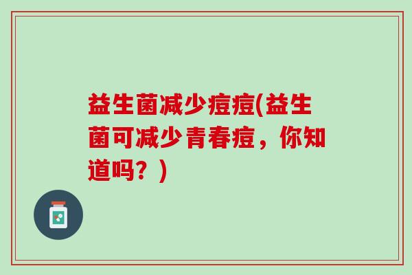 益生菌减少痘痘(益生菌可减少青春痘，你知道吗？)