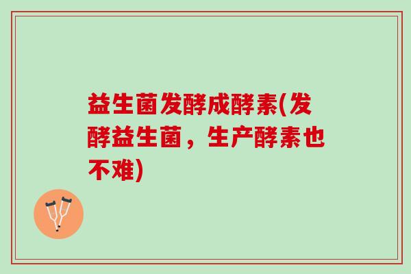 益生菌发酵成酵素(发酵益生菌，生产酵素也不难)