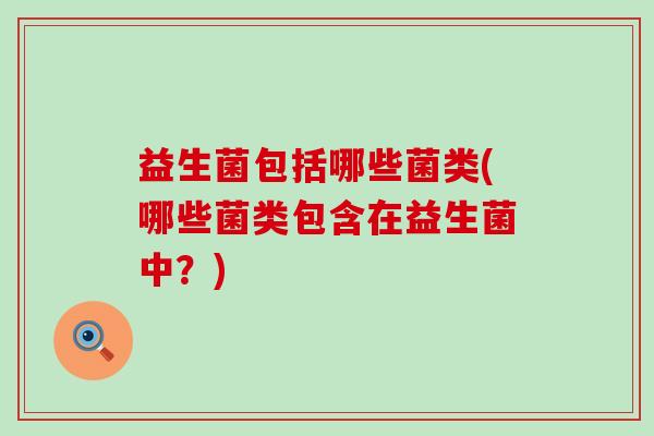 益生菌包括哪些菌类(哪些菌类包含在益生菌中？)