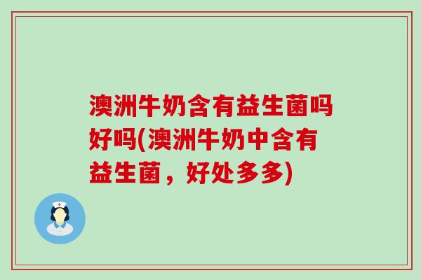 澳洲牛奶含有益生菌吗好吗(澳洲牛奶中含有益生菌，好处多多)